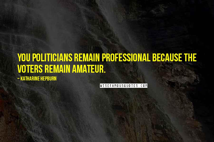 Katharine Hepburn Quotes: You politicians remain professional because the voters remain amateur.