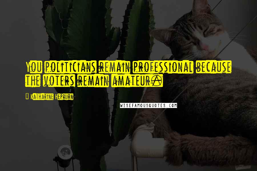 Katharine Hepburn Quotes: You politicians remain professional because the voters remain amateur.