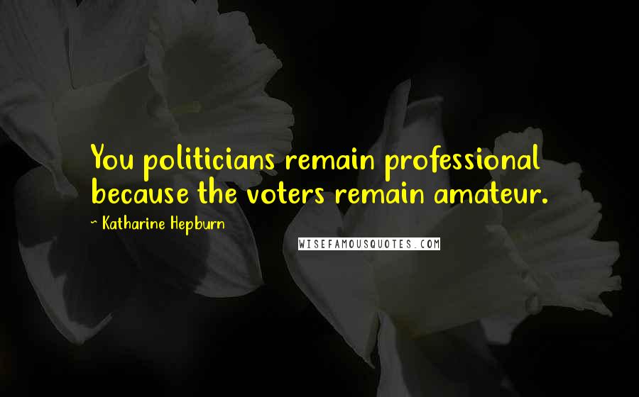 Katharine Hepburn Quotes: You politicians remain professional because the voters remain amateur.