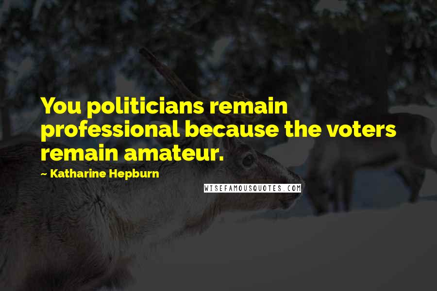 Katharine Hepburn Quotes: You politicians remain professional because the voters remain amateur.