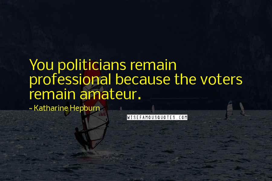 Katharine Hepburn Quotes: You politicians remain professional because the voters remain amateur.