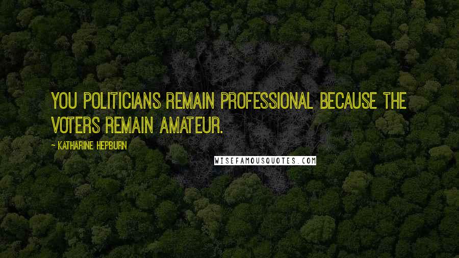 Katharine Hepburn Quotes: You politicians remain professional because the voters remain amateur.