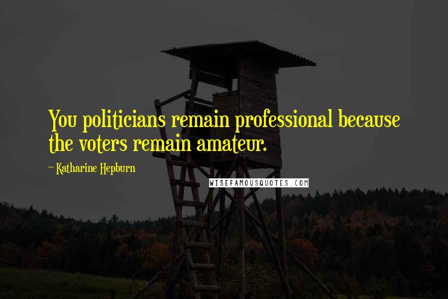 Katharine Hepburn Quotes: You politicians remain professional because the voters remain amateur.