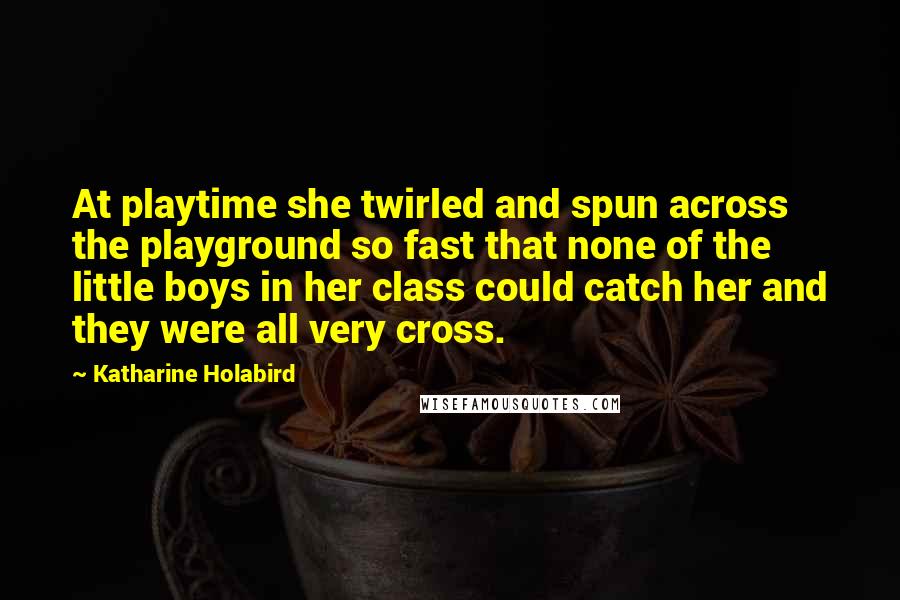 Katharine Holabird Quotes: At playtime she twirled and spun across the playground so fast that none of the little boys in her class could catch her and they were all very cross.