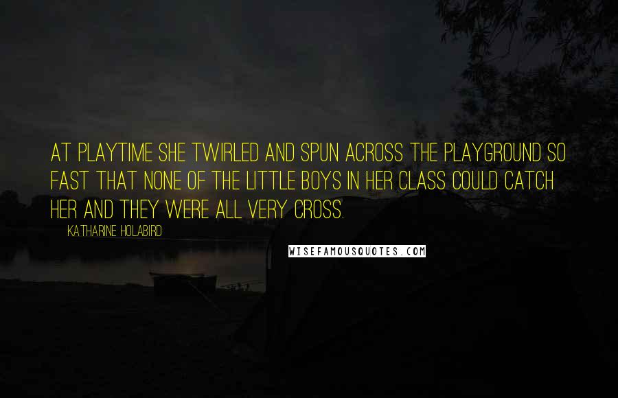 Katharine Holabird Quotes: At playtime she twirled and spun across the playground so fast that none of the little boys in her class could catch her and they were all very cross.