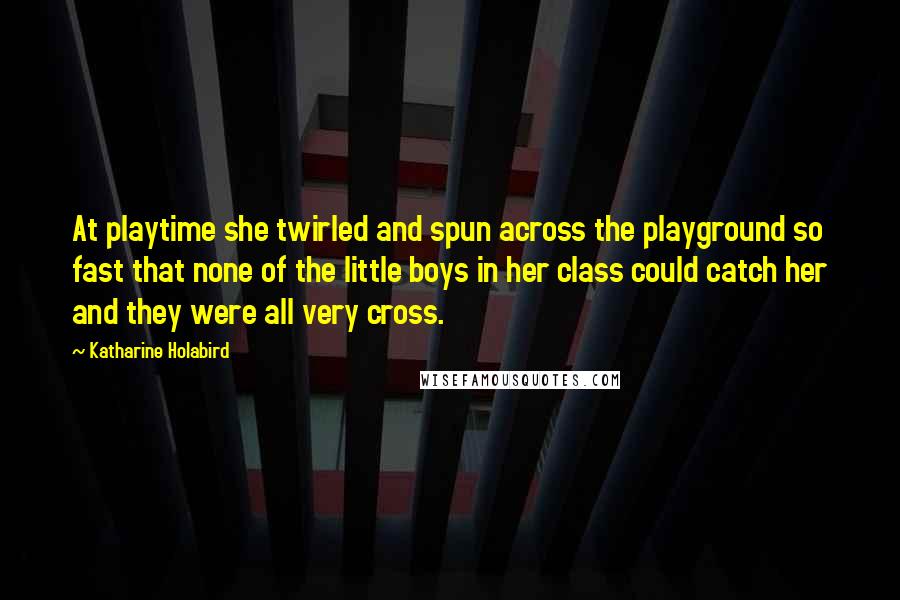 Katharine Holabird Quotes: At playtime she twirled and spun across the playground so fast that none of the little boys in her class could catch her and they were all very cross.