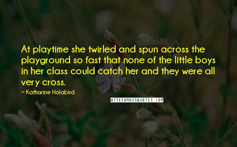 Katharine Holabird Quotes: At playtime she twirled and spun across the playground so fast that none of the little boys in her class could catch her and they were all very cross.