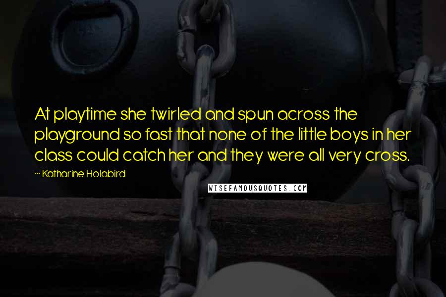 Katharine Holabird Quotes: At playtime she twirled and spun across the playground so fast that none of the little boys in her class could catch her and they were all very cross.