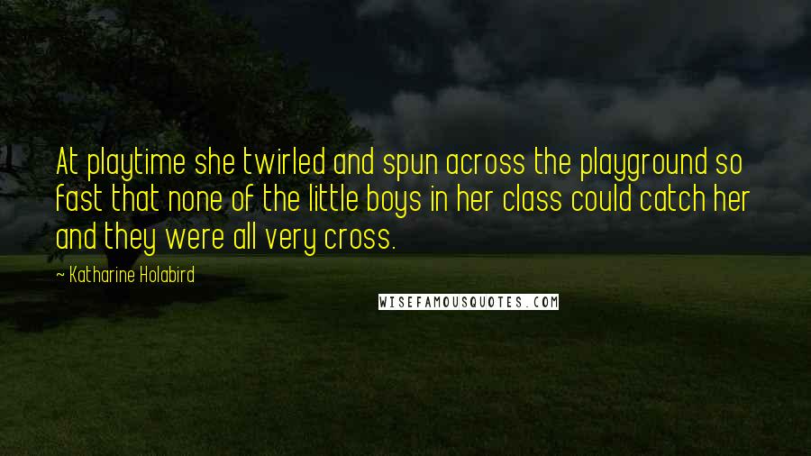 Katharine Holabird Quotes: At playtime she twirled and spun across the playground so fast that none of the little boys in her class could catch her and they were all very cross.