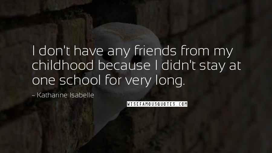 Katharine Isabelle Quotes: I don't have any friends from my childhood because I didn't stay at one school for very long.