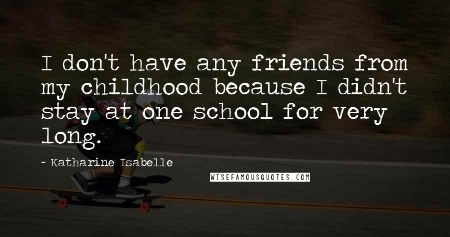 Katharine Isabelle Quotes: I don't have any friends from my childhood because I didn't stay at one school for very long.