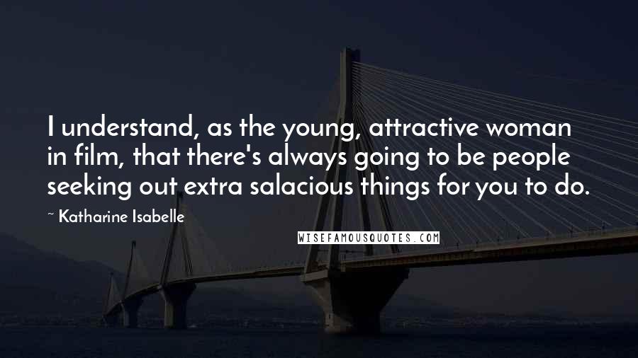 Katharine Isabelle Quotes: I understand, as the young, attractive woman in film, that there's always going to be people seeking out extra salacious things for you to do.