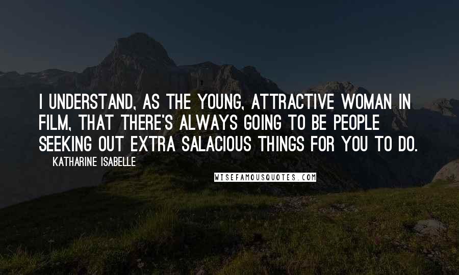 Katharine Isabelle Quotes: I understand, as the young, attractive woman in film, that there's always going to be people seeking out extra salacious things for you to do.