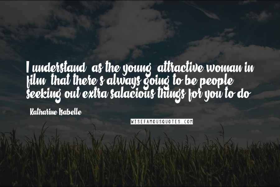 Katharine Isabelle Quotes: I understand, as the young, attractive woman in film, that there's always going to be people seeking out extra salacious things for you to do.