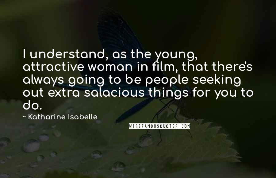 Katharine Isabelle Quotes: I understand, as the young, attractive woman in film, that there's always going to be people seeking out extra salacious things for you to do.