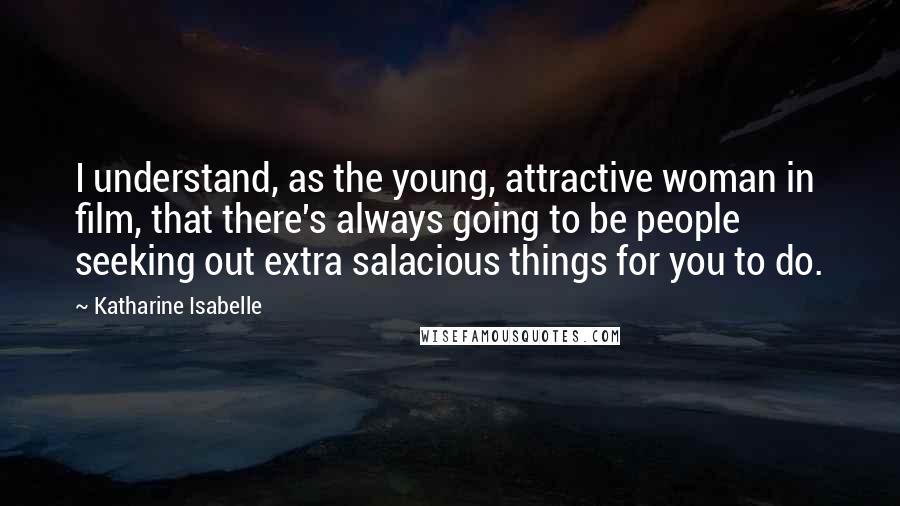 Katharine Isabelle Quotes: I understand, as the young, attractive woman in film, that there's always going to be people seeking out extra salacious things for you to do.