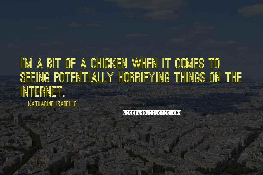 Katharine Isabelle Quotes: I'm a bit of a chicken when it comes to seeing potentially horrifying things on the Internet.