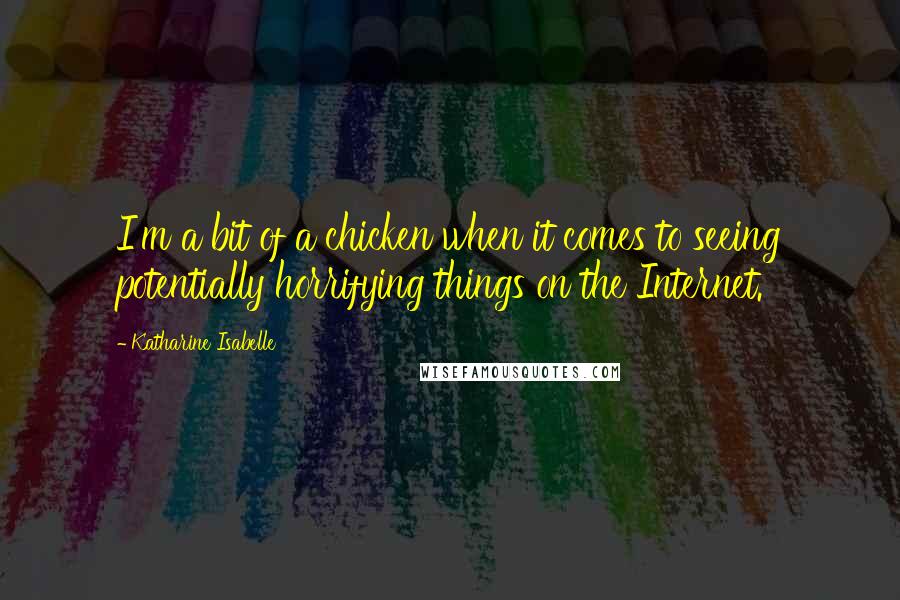 Katharine Isabelle Quotes: I'm a bit of a chicken when it comes to seeing potentially horrifying things on the Internet.