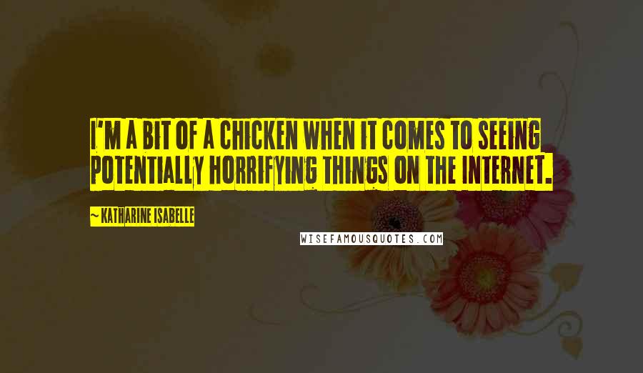Katharine Isabelle Quotes: I'm a bit of a chicken when it comes to seeing potentially horrifying things on the Internet.