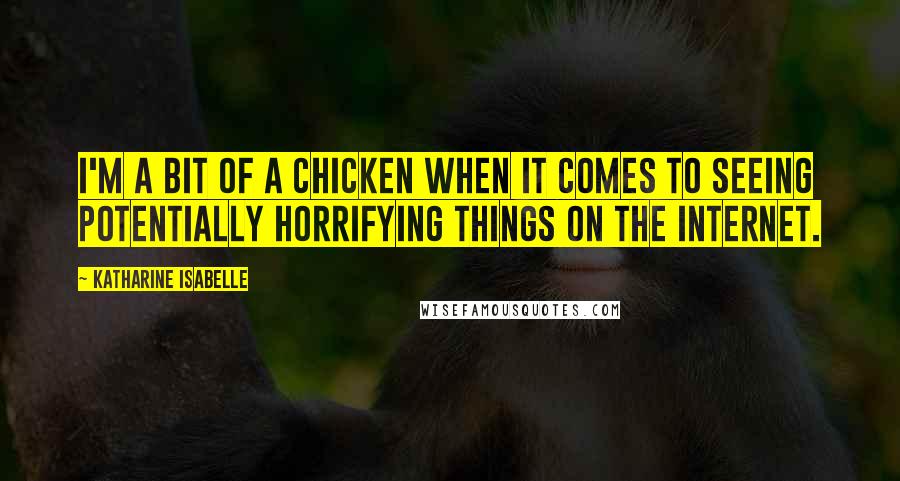 Katharine Isabelle Quotes: I'm a bit of a chicken when it comes to seeing potentially horrifying things on the Internet.