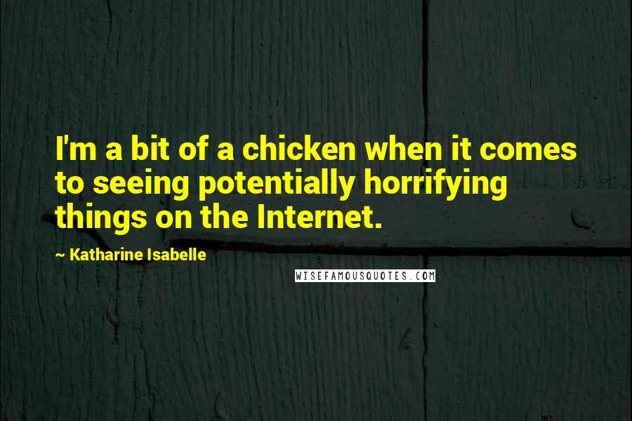 Katharine Isabelle Quotes: I'm a bit of a chicken when it comes to seeing potentially horrifying things on the Internet.