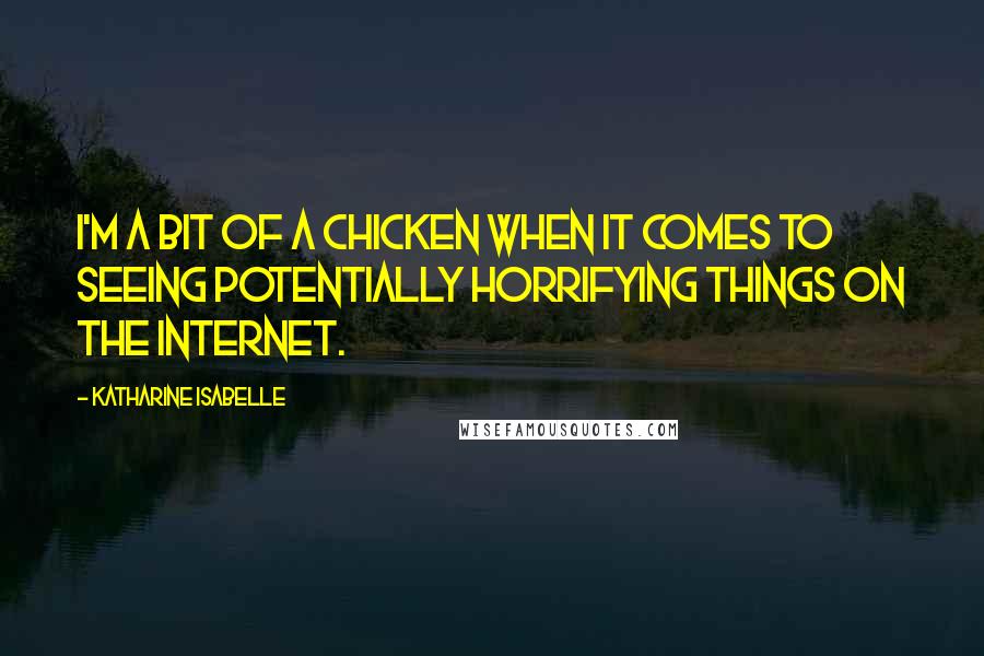 Katharine Isabelle Quotes: I'm a bit of a chicken when it comes to seeing potentially horrifying things on the Internet.