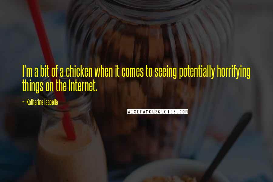 Katharine Isabelle Quotes: I'm a bit of a chicken when it comes to seeing potentially horrifying things on the Internet.