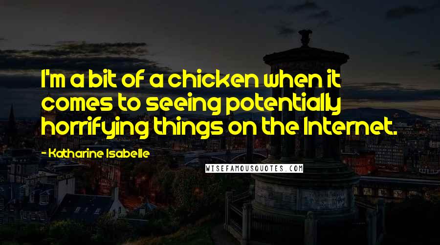 Katharine Isabelle Quotes: I'm a bit of a chicken when it comes to seeing potentially horrifying things on the Internet.