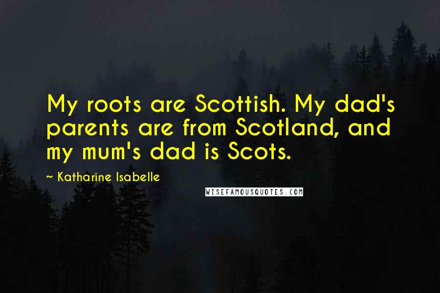 Katharine Isabelle Quotes: My roots are Scottish. My dad's parents are from Scotland, and my mum's dad is Scots.