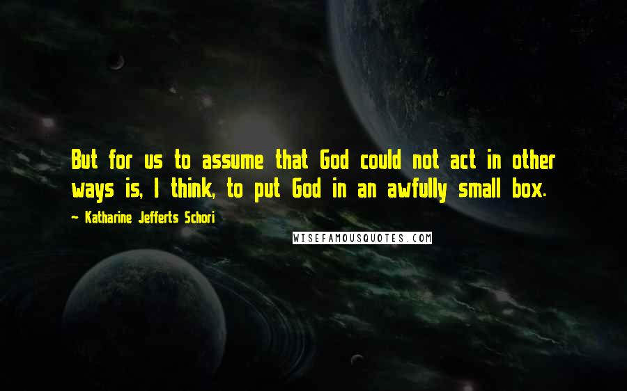 Katharine Jefferts Schori Quotes: But for us to assume that God could not act in other ways is, I think, to put God in an awfully small box.