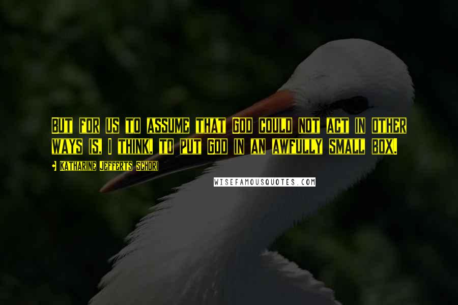 Katharine Jefferts Schori Quotes: But for us to assume that God could not act in other ways is, I think, to put God in an awfully small box.