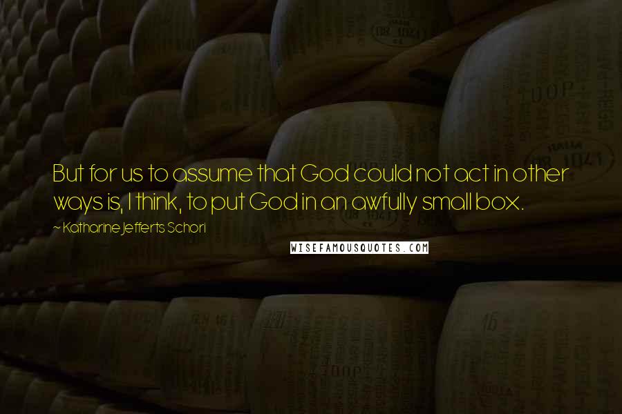 Katharine Jefferts Schori Quotes: But for us to assume that God could not act in other ways is, I think, to put God in an awfully small box.