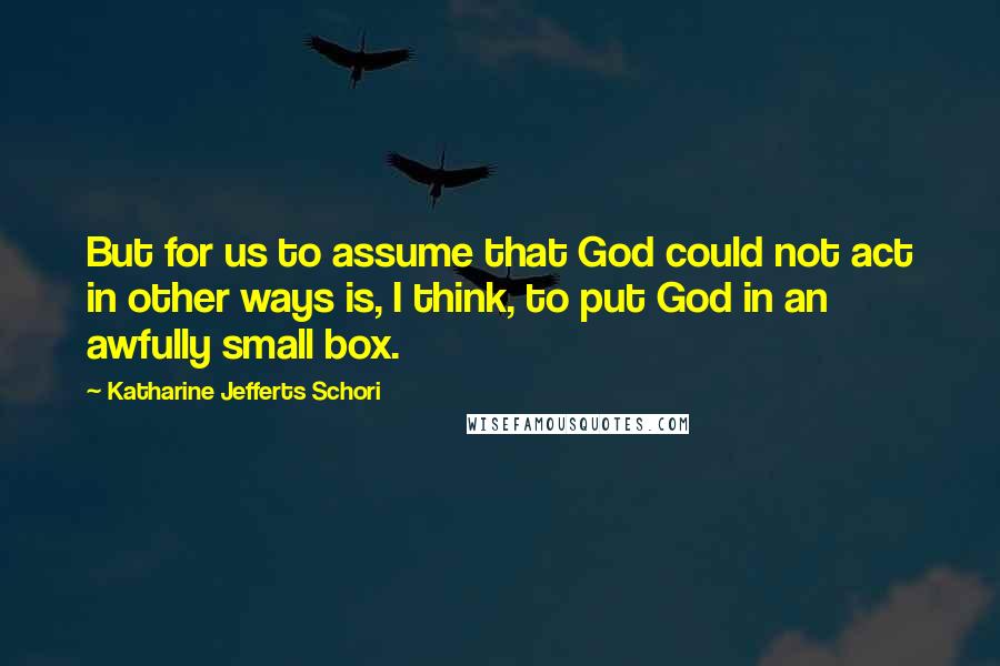 Katharine Jefferts Schori Quotes: But for us to assume that God could not act in other ways is, I think, to put God in an awfully small box.