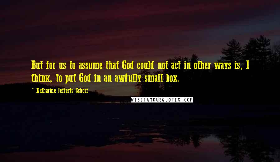 Katharine Jefferts Schori Quotes: But for us to assume that God could not act in other ways is, I think, to put God in an awfully small box.