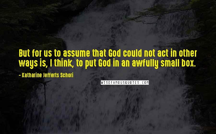 Katharine Jefferts Schori Quotes: But for us to assume that God could not act in other ways is, I think, to put God in an awfully small box.