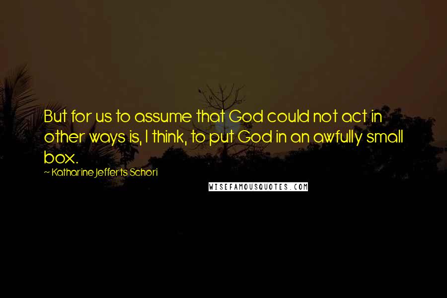 Katharine Jefferts Schori Quotes: But for us to assume that God could not act in other ways is, I think, to put God in an awfully small box.