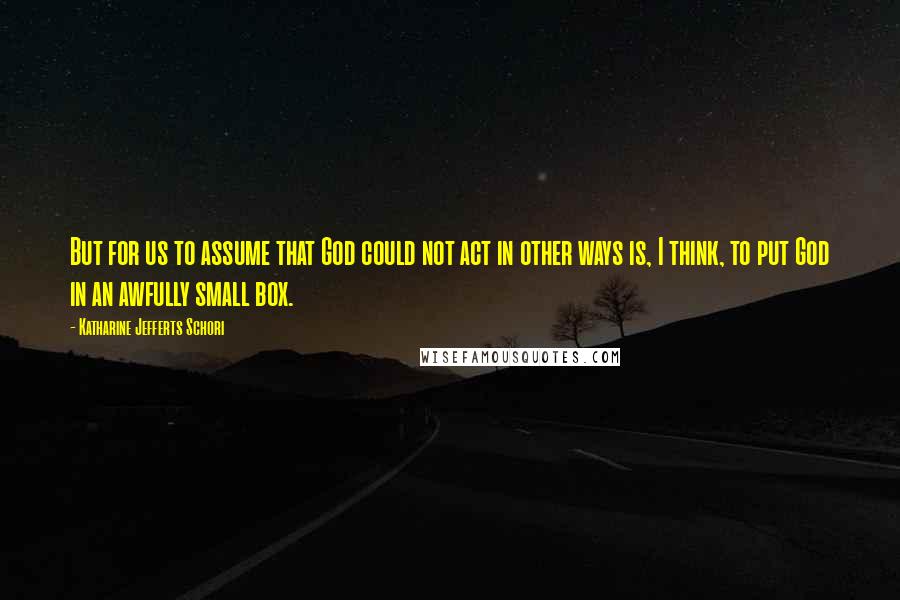 Katharine Jefferts Schori Quotes: But for us to assume that God could not act in other ways is, I think, to put God in an awfully small box.