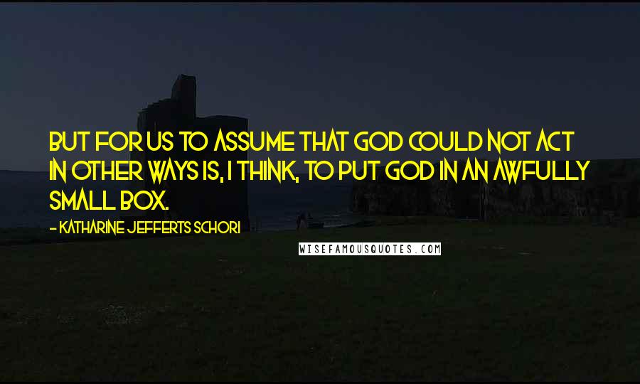 Katharine Jefferts Schori Quotes: But for us to assume that God could not act in other ways is, I think, to put God in an awfully small box.