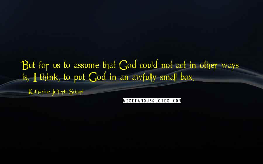 Katharine Jefferts Schori Quotes: But for us to assume that God could not act in other ways is, I think, to put God in an awfully small box.