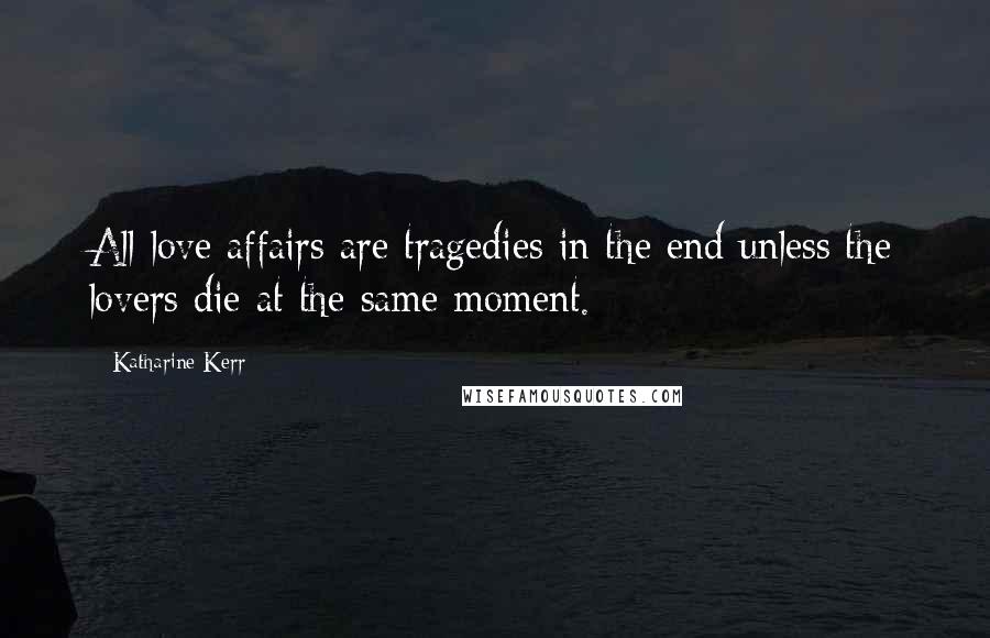 Katharine Kerr Quotes: All love affairs are tragedies in the end unless the lovers die at the same moment.