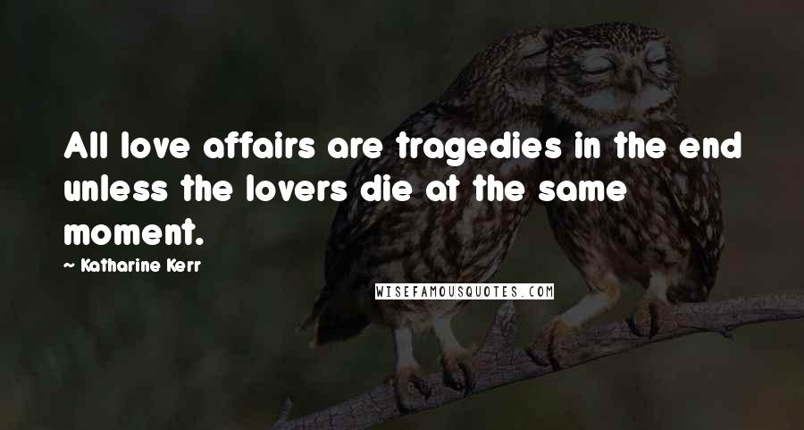 Katharine Kerr Quotes: All love affairs are tragedies in the end unless the lovers die at the same moment.