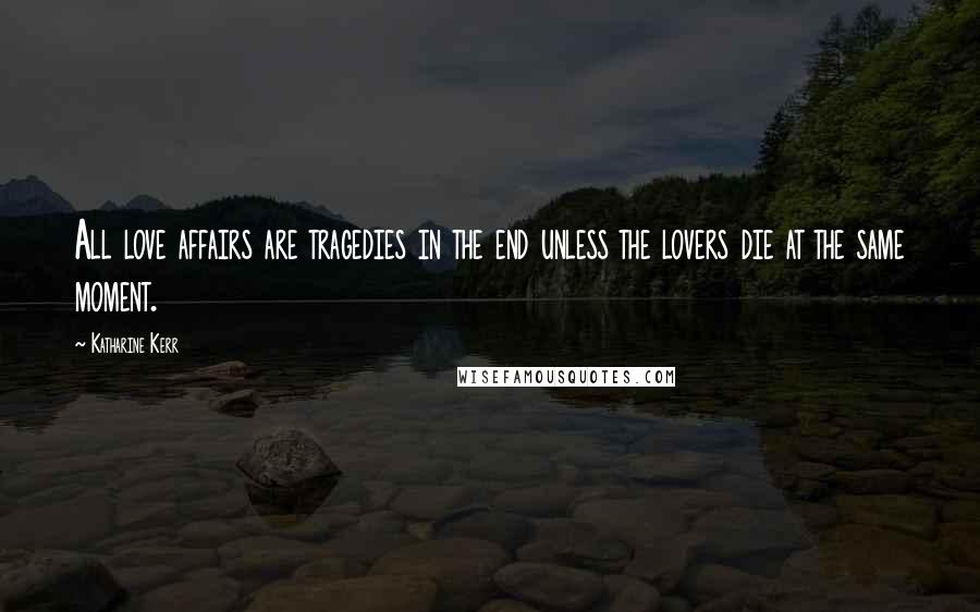 Katharine Kerr Quotes: All love affairs are tragedies in the end unless the lovers die at the same moment.