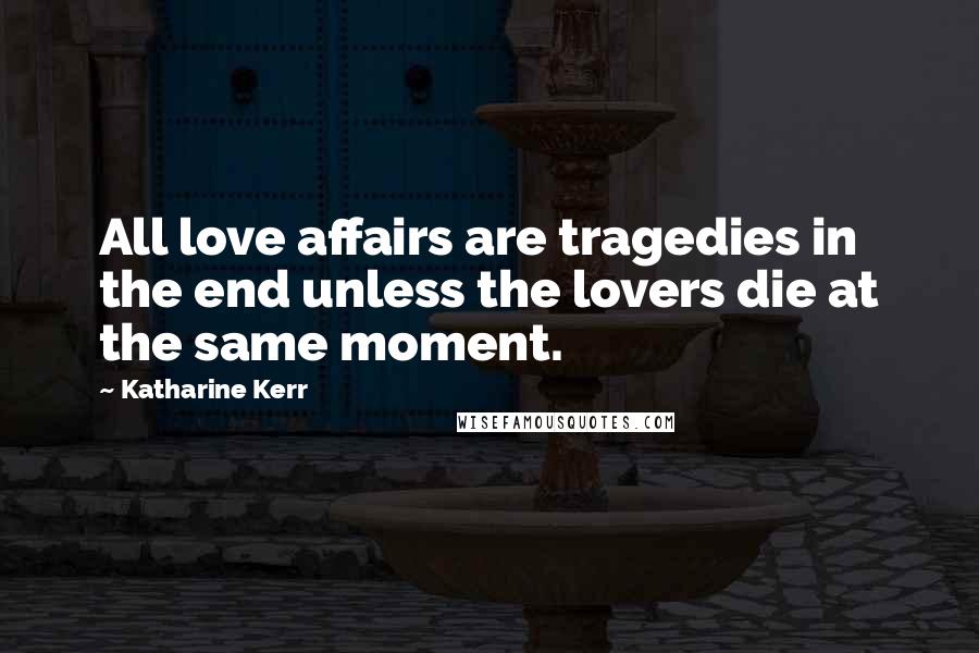 Katharine Kerr Quotes: All love affairs are tragedies in the end unless the lovers die at the same moment.