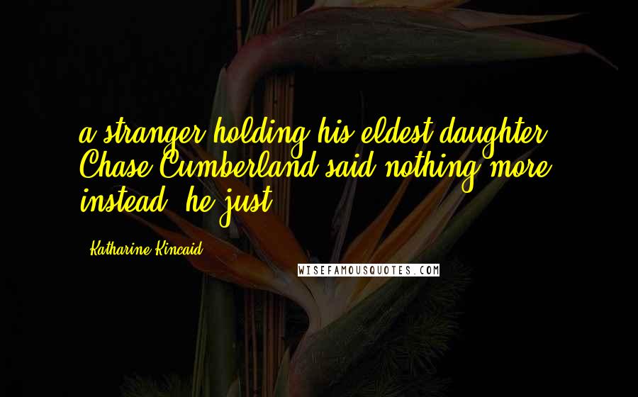 Katharine Kincaid Quotes: a stranger holding his eldest daughter. Chase Cumberland said nothing more; instead, he just