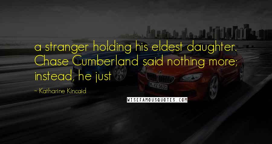 Katharine Kincaid Quotes: a stranger holding his eldest daughter. Chase Cumberland said nothing more; instead, he just