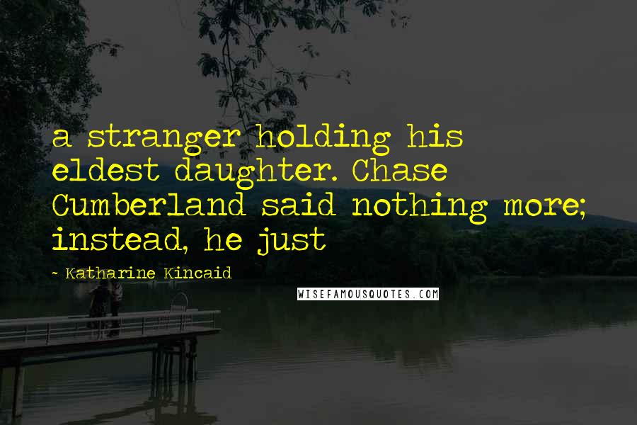 Katharine Kincaid Quotes: a stranger holding his eldest daughter. Chase Cumberland said nothing more; instead, he just