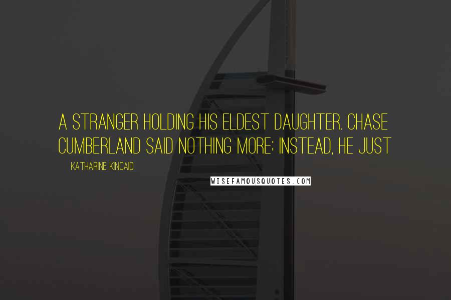Katharine Kincaid Quotes: a stranger holding his eldest daughter. Chase Cumberland said nothing more; instead, he just