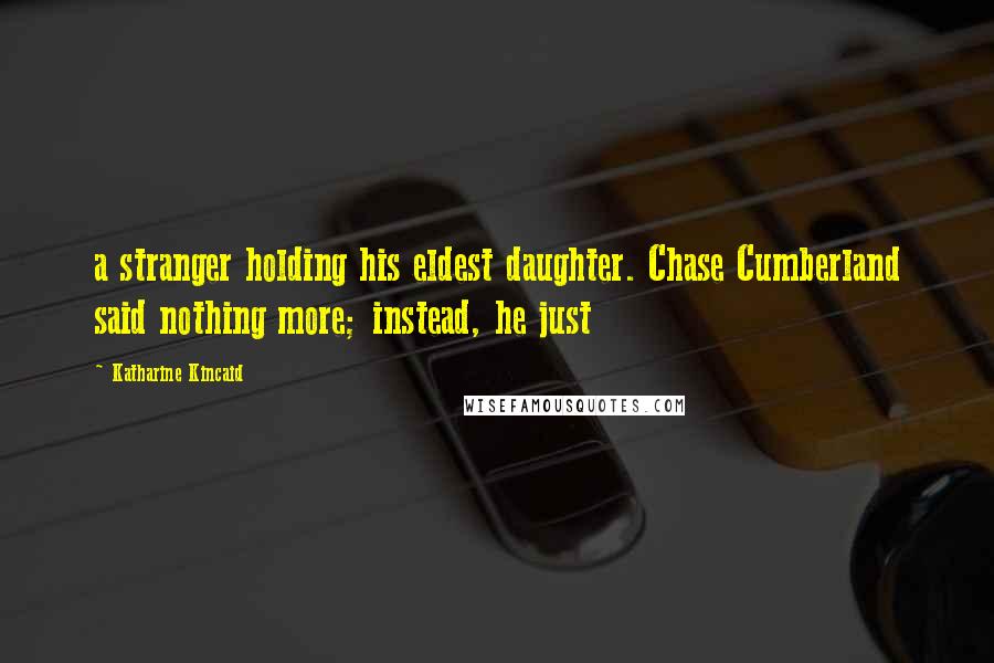 Katharine Kincaid Quotes: a stranger holding his eldest daughter. Chase Cumberland said nothing more; instead, he just