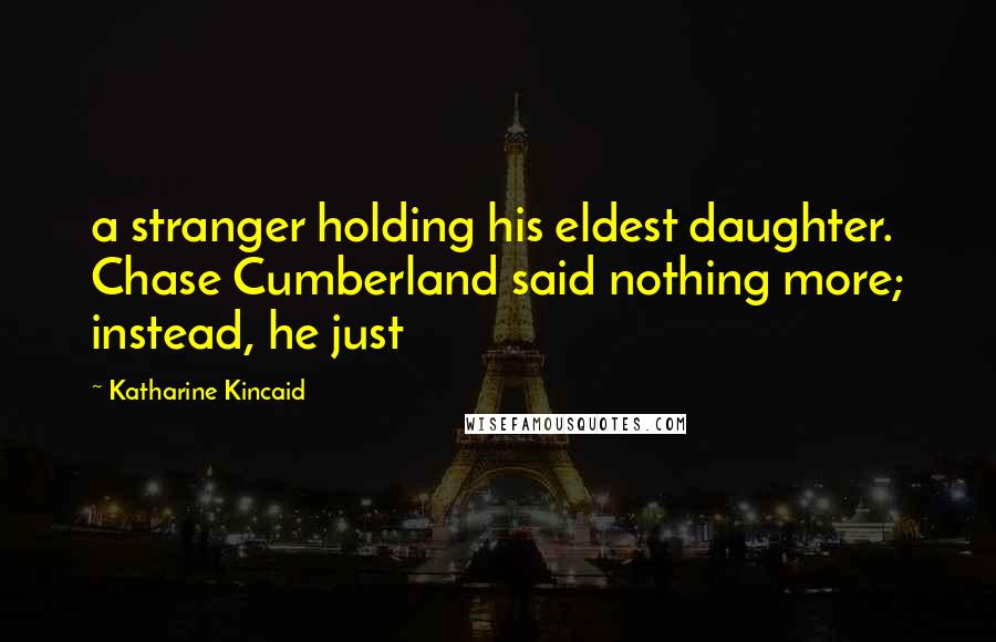 Katharine Kincaid Quotes: a stranger holding his eldest daughter. Chase Cumberland said nothing more; instead, he just