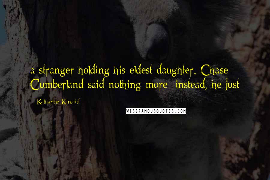 Katharine Kincaid Quotes: a stranger holding his eldest daughter. Chase Cumberland said nothing more; instead, he just